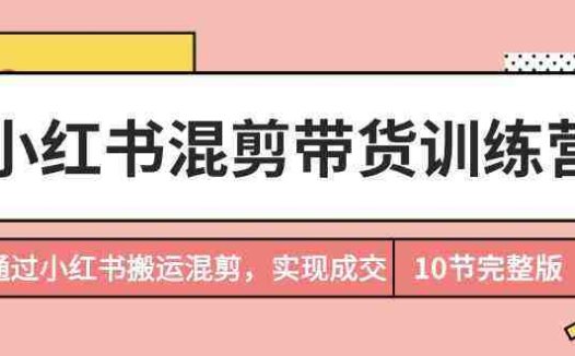 小红书混剪带货训练营，通过小红书搬运混剪实现成交（完结）