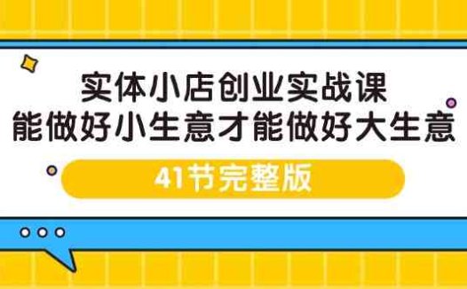 实体小店创业实战课，能做好小生意才能做好大生意-41节完整版