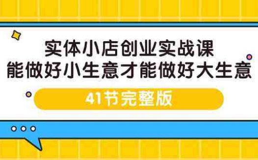 实体小店创业实战课，能做好小生意才能做好大生意-41节完整版