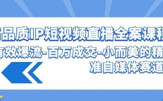 高品质 IP短视频直播-全案课程,有效爆流-百万成交-小而美的精准自媒体赛道