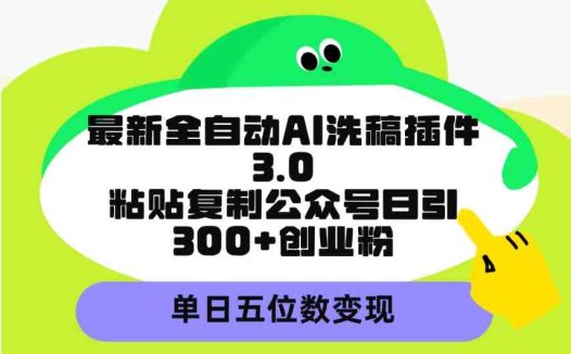 最新全自动AI洗稿插件3.0，粘贴复制公众号日引300+创业粉，单日五位数变现