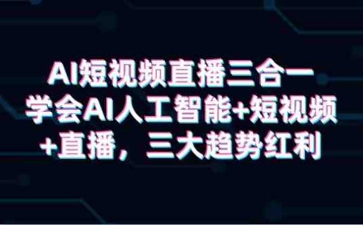 AI短视频直播三合一,学会AI人工智能+短视频+直播,三大趋势红利