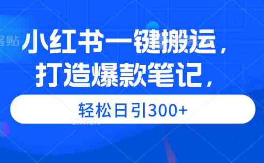 小红书一键搬运，打造爆款笔记，轻松日引300+
