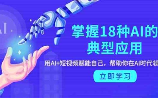 掌握18种AI的典型应用,用AI+短视频 赋能自己,帮助你在AI时代领先一步