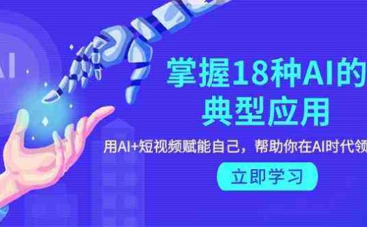 掌握18种AI的典型应用,用AI+短视频 赋能自己,帮助你在AI时代领先一步