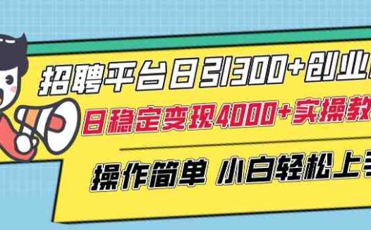 招聘平台日引300+创业粉，日稳定变现4000+实操教程小白轻松上手