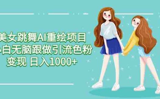 美女跳舞AI重绘项目 小白无脑跟做引流色粉变现 日入1000+