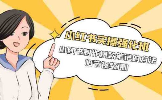 小红书实操强化班，小红书制作爆款笔记的方法（8节视频课）