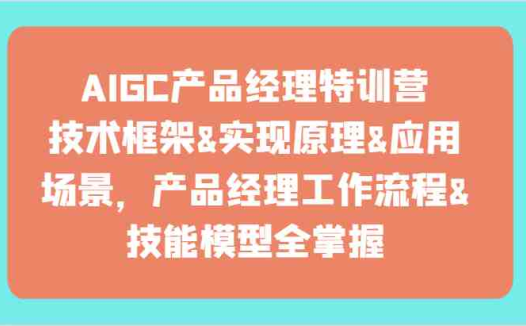 AIGC产品经理特训营-技术框架、实现原理、应用场景、工作流程、技能模型全掌握!