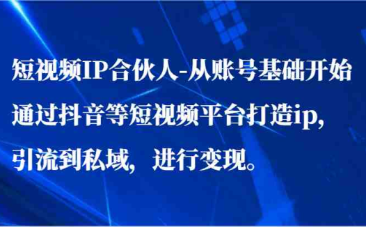 短视频IP合伙人-从账号基础开始通过抖音等短视频平台打造ip，引流到私域，进行变现。
