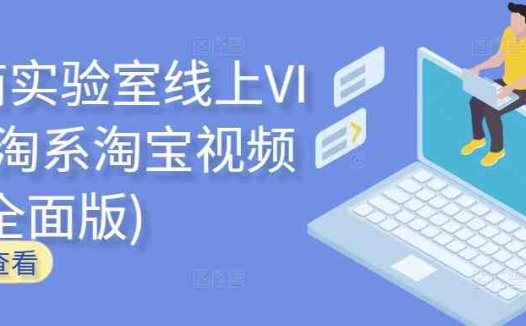 电商实验室线上VIP,淘系淘宝视频课(全面版)