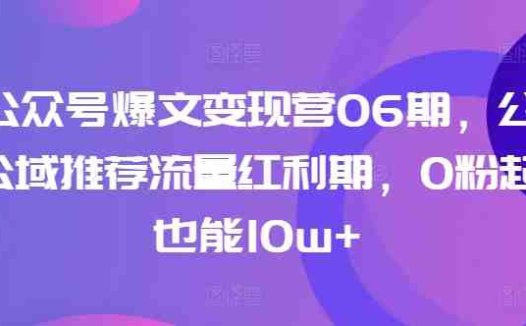 AI公众号爆文变现营06期,公众号公域推荐流量红利期,0粉起号也能10w+