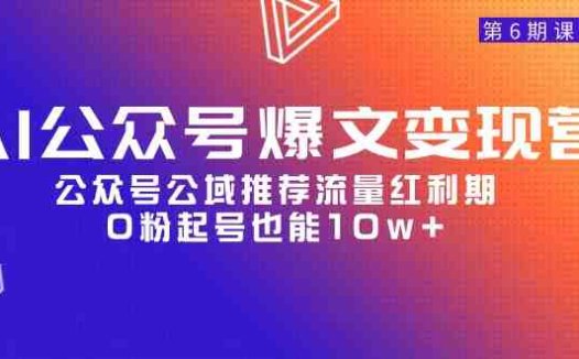 AI公众号爆文-变现营06期,公众号公域推荐流量红利期,0粉起号也能10w+