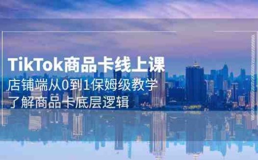 Tk商品卡线上课,店铺端从0到1保姆级教学,了解商品卡底层逻辑(20节)