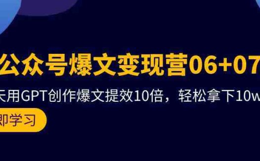 AI公众号爆文变现营07期,用GPT创作爆文提效10倍,轻松拿下10w+爆文