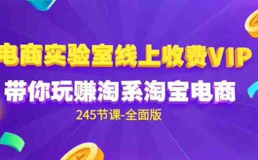 电商-实验室 线上收费VIP，带你玩赚淘系淘宝电商（245节课-全面版）