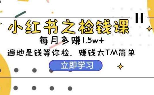 小红书之检钱课：从0开始实测每月多赚1.5w起步，赚钱真的太简单了（98节）