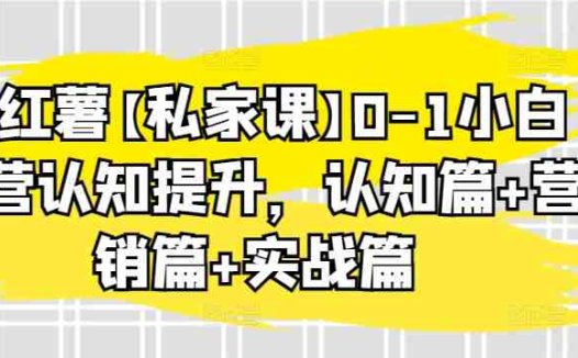 小红薯【私家课】0-1小白运营认知提升，认知篇+营销篇+实战篇
