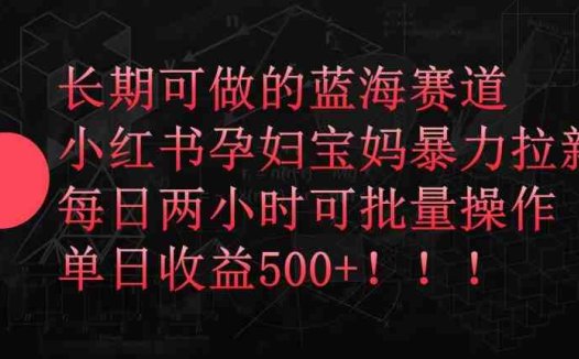 长期可做的蓝海赛道，小红书孕妇宝妈暴力拉新玩法，每日两小时可批量操作，单日收益500+