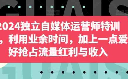 2024独立自媒体运营师特训营,利用业余时间,加上一点爱好抢占流量红利与收入