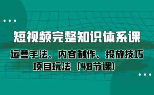 短视频-完整知识体系课,运营手法、内容制作、投放技巧项目玩法(48节课)