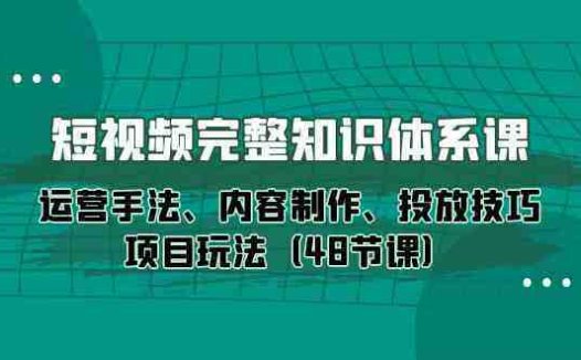 短视频完整知识体系课,运营手法、内容制作、投放技巧项目玩法(48节课)