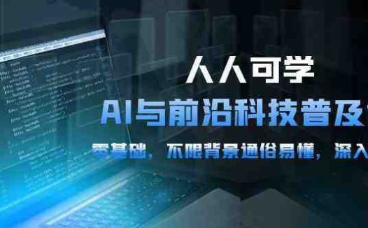 人人可学的AI与前沿科技普及课,0基础,不限背景通俗易懂,深入浅出(54节)