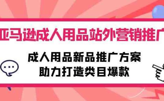 亚马逊成人用品站外营销推广，成人用品新品推广方案，助力打造类目爆款
