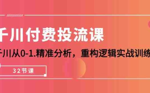 千川-付费投流课，千川从0-1.精准分析，重构逻辑实战训练（32节课）