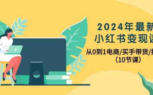 2024年最新小红书变现课，从0到1电商/买手带货/接商单（10节课）
