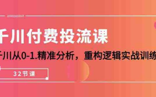 千川付费投流课，千川从0-1精准分析，重构逻辑实战训练（32节课）