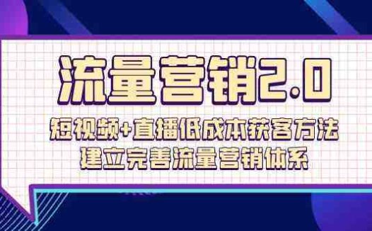 流量营销2.0：短视频+直播低成本获客方法，建立完善流量营销体系（72节）