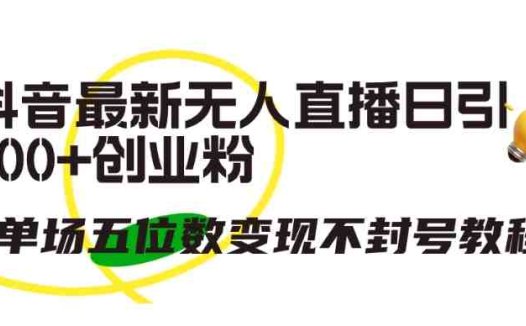 抖音最新无人直播日引300+创业粉，单场五位数变现不封号教程