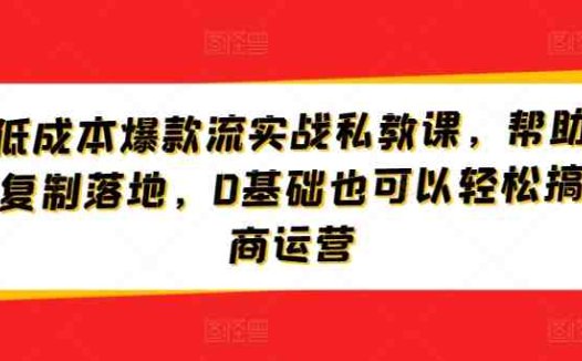 淘宝低成本爆款流实战私教课,帮助商家快速复制落地,0基础也可以轻松搞定电商运营