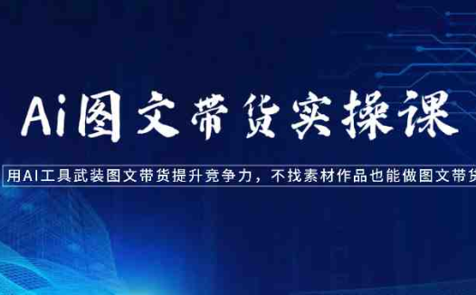 Ai图文带货实操课-用AI工具武装图文带货提升竞争力,不找素材作品也能做图文带货