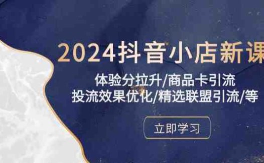 2024抖音小店新课，体验分拉升/商品卡引流/投流效果优化/精选联盟引流/等