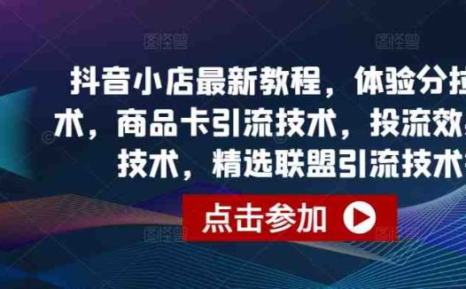 抖音小店最新教程，体验分拉升技术，商品卡引流技术，投流效果优化技术，精选联盟引流技术等