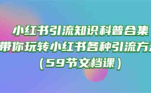小红书引流知识科普合集，带你玩转小红书各种引流方法（59节文档课）