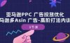 亚马逊PPC 广告投放优化：亚马逊多Asin 广告-高阶打法内训班-9节课