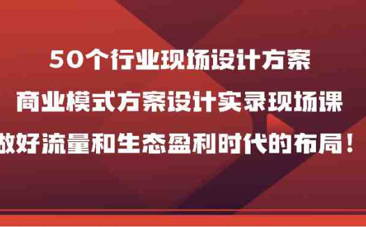 50个行业现场设计方案,商业模式方案设计实录现场课,做好流量和生态盈利时代的布局!