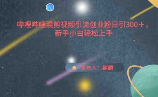哔哩哔哩混剪视频引流创业粉日引300+，新手小白轻松上手