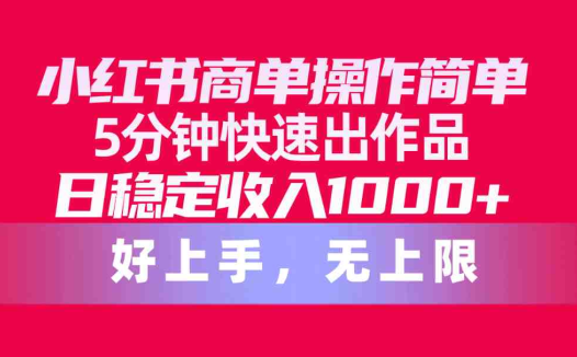 小红书商单操作简单,5分钟快速出作品,日稳定收入1000+,无上限