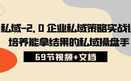 私域-2.0 企业私域策略实战课，培养能拿结果的私域操盘手 (69节视频+文档)