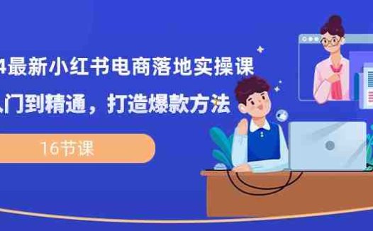2024最新小红书电商落地实操课，从入门到精通，打造爆款方法（16节课）