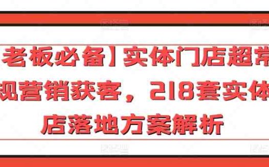 【老板必备】实体门店超常规营销获客，218套实体店落地方案解析