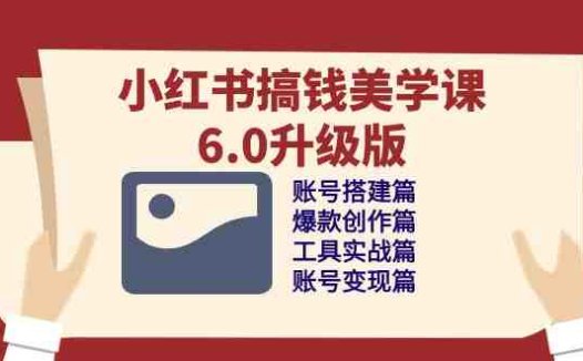 小红书搞钱美学课-6.0升级版,账号搭建/爆款创作/工具实战/账号变现篇