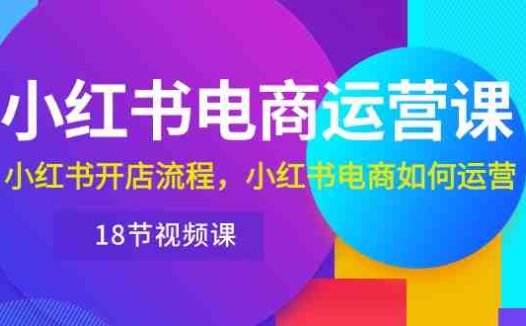 小红书·电商运营课:小红书开店流程,小红书电商如何运营(18节视频课)