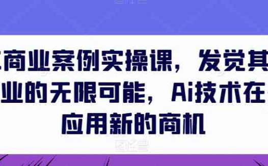 AIGC商业案例实操课，发觉其创造和商业的无限可能，Ai技术在行业应用新的商机
