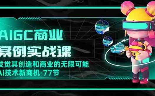 AIGC-商业案例实战课，发觉其创造和商业的无限可能，Ai技术新商机-77节