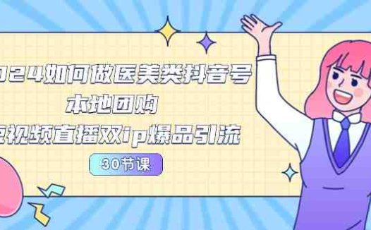 2024医美如何做医美类抖音号，本地团购、短视频直播双ip爆品引流-30节